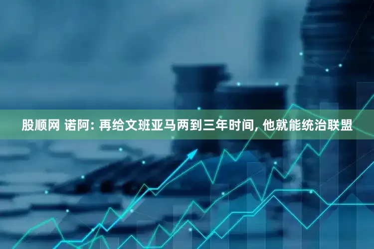 股顺网 诺阿: 再给文班亚马两到三年时间, 他就能统治联盟