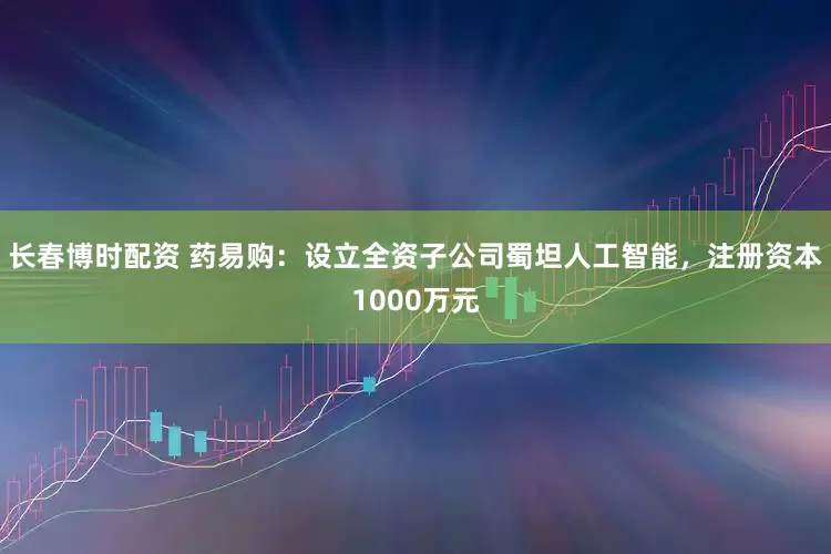 长春博时配资 药易购：设立全资子公司蜀坦人工智能，注册资本1000万元