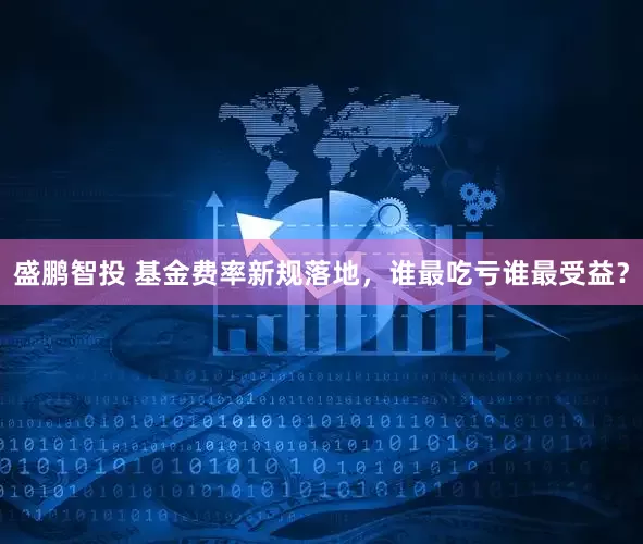 盛鹏智投 基金费率新规落地，谁最吃亏谁最受益？