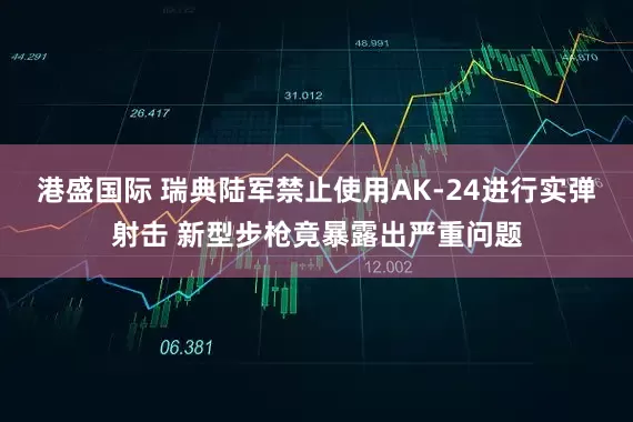 港盛国际 瑞典陆军禁止使用AK-24进行实弹射击 新型步枪竟暴露出严重问题