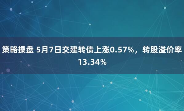 策略操盘 5月7日交建转债上涨0.57%,转股溢价率13.34%