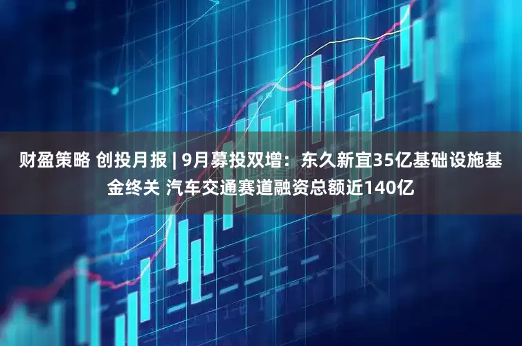 财盈策略 创投月报 | 9月募投双增:东久新宜35亿基础设施基金终关 汽车交通赛道融资总额近140亿