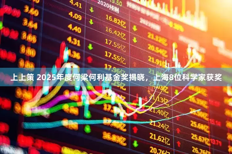 上上策 2025年度何梁何利基金奖揭晓，上海8位科学家获奖