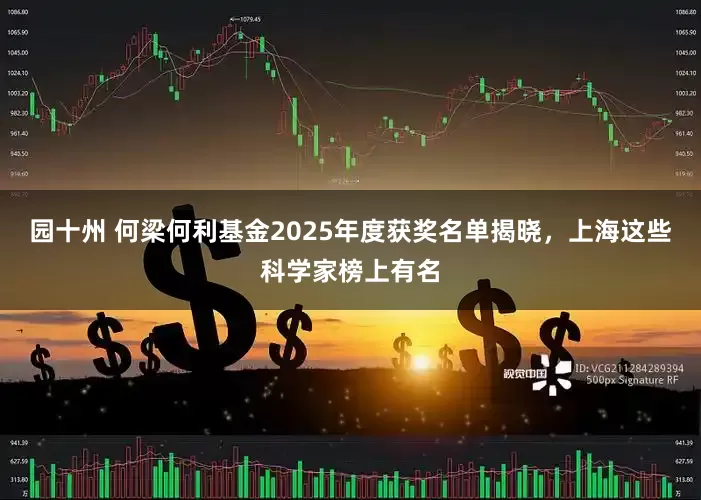 园十州 何梁何利基金2025年度获奖名单揭晓，上海这些科学家榜上有名