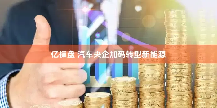 亿操盘 汽车央企加码转型新能源