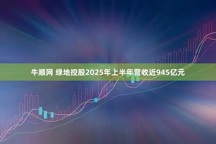 牛顺网 绿地控股2025年上半年营收近945亿元