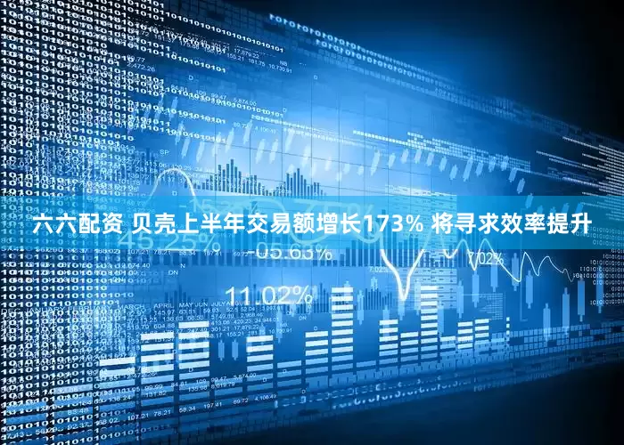 六六配资 贝壳上半年交易额增长173% 将寻求效率提升