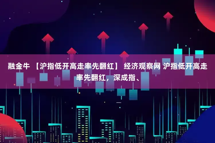 融金牛 【沪指低开高走率先翻红】 经济观察网 沪指低开高走率先翻红，深成指、