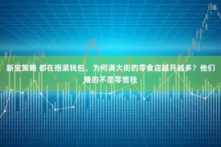 新宝策略 都在捂紧钱包，为何满大街的零食店越开越多？他们赚的不是零售钱