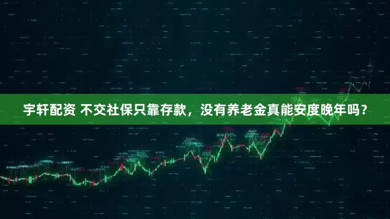 宇轩配资 不交社保只靠存款，没有养老金真能安度晚年吗？
